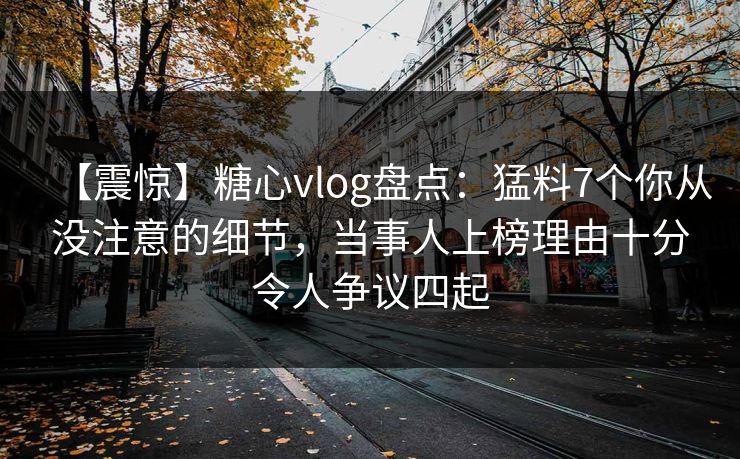 【震惊】糖心vlog盘点：猛料7个你从没注意的细节，当事人上榜理由十分令人争议四起