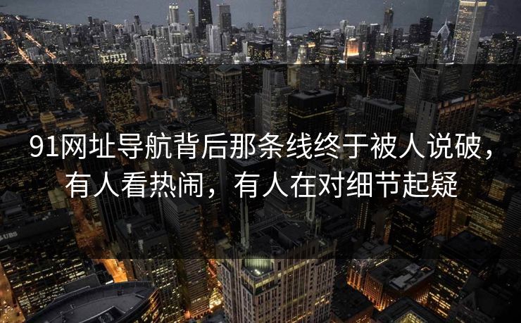 91网址导航背后那条线终于被人说破，有人看热闹，有人在对细节起疑