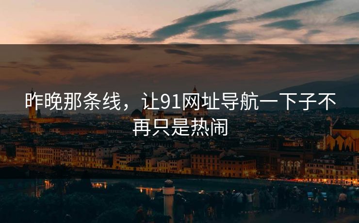 昨晚那条线，让91网址导航一下子不再只是热闹