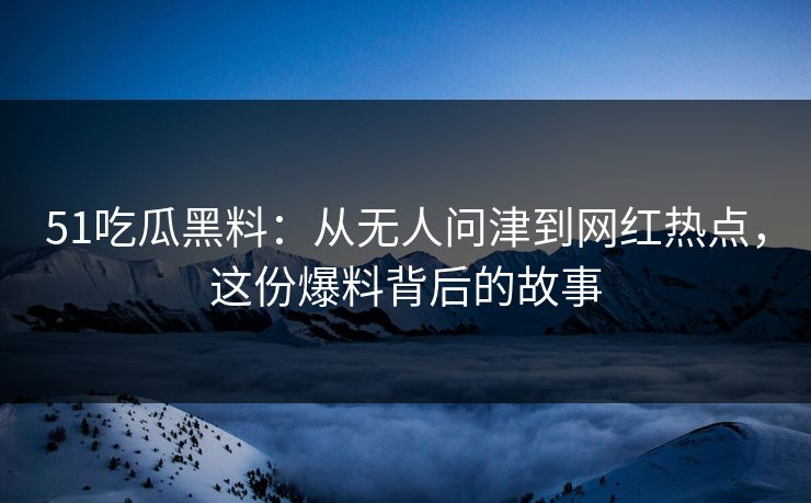 51吃瓜黑料：从无人问津到网红热点，这份爆料背后的故事