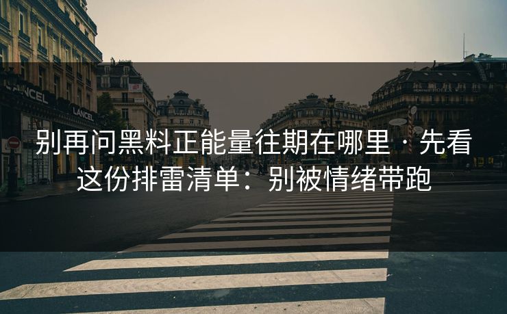别再问黑料正能量往期在哪里 · 先看这份排雷清单：别被情绪带跑