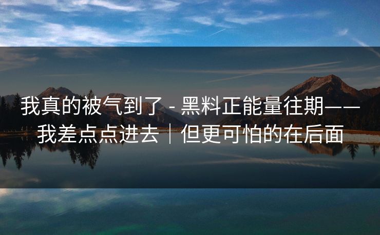 我真的被气到了 - 黑料正能量往期——我差点点进去｜但更可怕的在后面