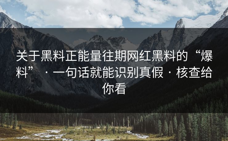 关于黑料正能量往期网红黑料的“爆料” · 一句话就能识别真假 · 核查给你看 关于黑料正能量往期网红黑料的“爆料” · 一句话就能识别真假 · 核查给你看
