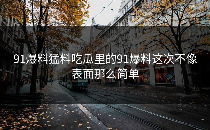 91爆料猛料吃瓜里的91爆料这次不像表面那么简单