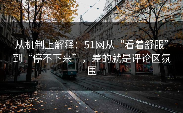 从机制上解释：51网从“看着舒服”到“停不下来”，差的就是评论区氛围