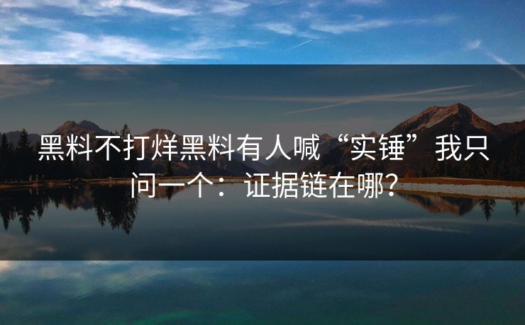 黑料不打烊黑料有人喊“实锤”我只问一个：证据链在哪？