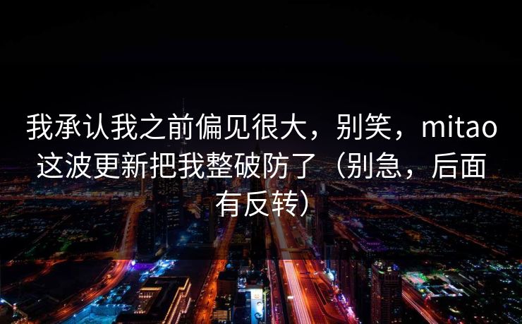 我承认我之前偏见很大，别笑，mitao这波更新把我整破防了（别急，后面有反转）