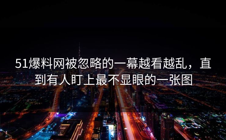 51爆料网被忽略的一幕越看越乱,直到有人盯上最不显眼的一张图 51爆料网被忽略的一幕越看越乱,直到有人盯上最不显眼的一张图