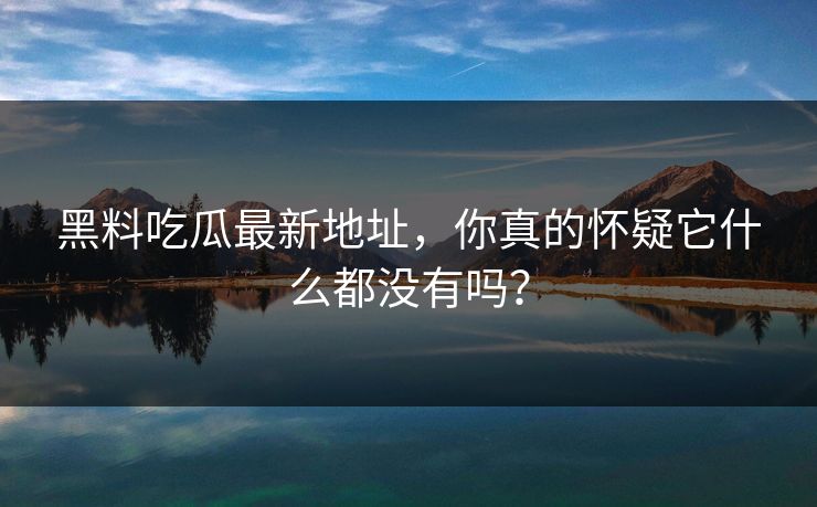 黑料吃瓜最新地址,你真的怀疑它什么都没有吗? 黑料吃瓜最新地址,你真的怀疑它什么都没有吗?