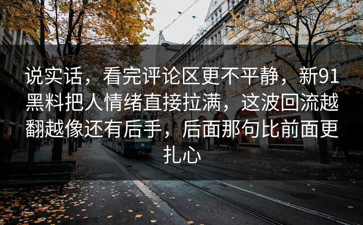 说实话,看完评论区更不平静,新91黑料把人情绪直接拉满,这波回流越翻越像还有后手,后面那句比前面更扎心 说实话,看完评论区更不平静,新91黑料把人情绪直接拉满,这波回流越翻越像还有后手,后面那句比前面更扎心