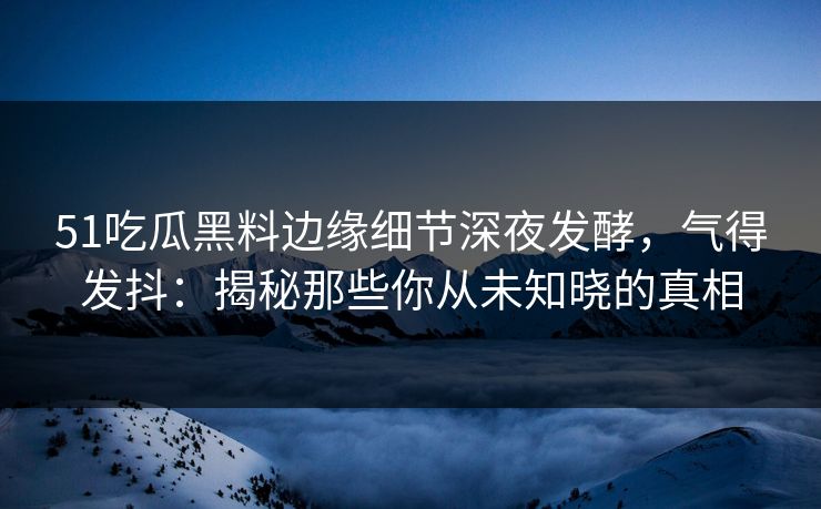 51吃瓜黑料边缘细节深夜发酵,气得发抖:揭秘那些你从未知晓的真相 51吃瓜黑料边缘细节深夜发酵,气得发抖:揭秘那些你从未知晓的真相