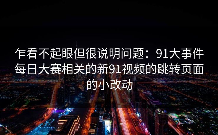 乍看不起眼但很说明问题：91大事件每日大赛相关的新91视频的跳转页面的小改动