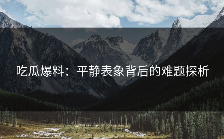 吃瓜爆料：平静表象背后的难题探析