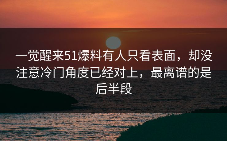 一觉醒来51爆料有人只看表面,却没注意冷门角度已经对上,最离谱的是后半段 一觉醒来51爆料有人只看表面,却没注意冷门角度已经对上,最离谱的是后半段
