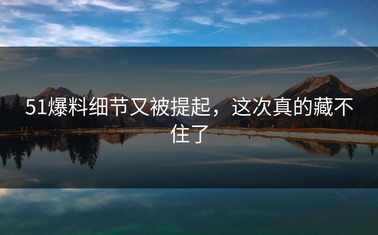 51爆料细节又被提起,这次真的藏不住了 51爆料细节又被提起,这次真的藏不住了