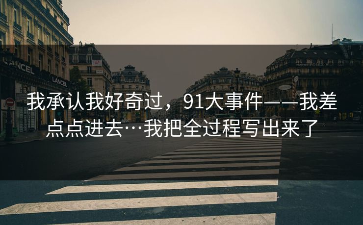 我承认我好奇过，91大事件——我差点点进去…我把全过程写出来了