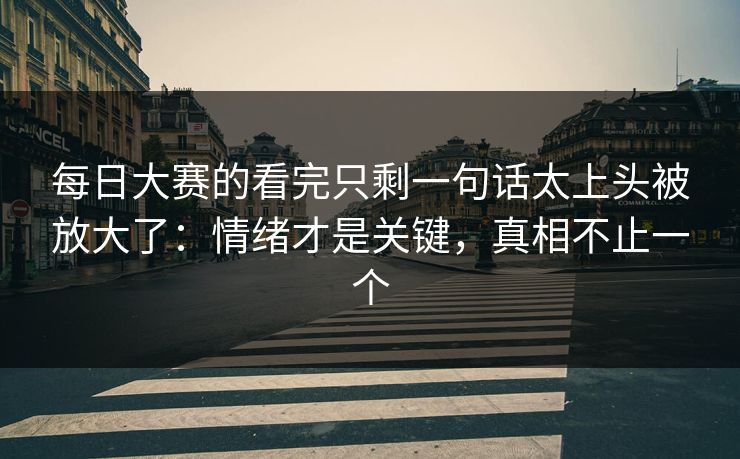 每日大赛的看完只剩一句话太上头被放大了：情绪才是关键，真相不止一个