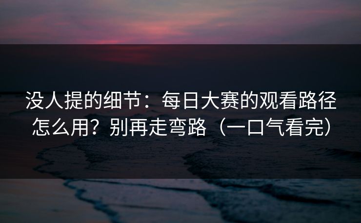 没人提的细节：每日大赛的观看路径怎么用？别再走弯路（一口气看完）