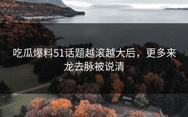 吃瓜爆料51话题越滚越大后，更多来龙去脉被说清
