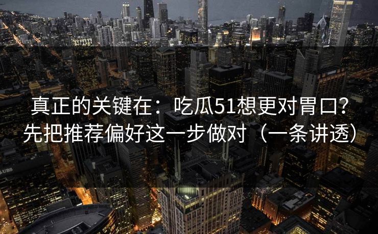 真正的关键在：吃瓜51想更对胃口？先把推荐偏好这一步做对（一条讲透）