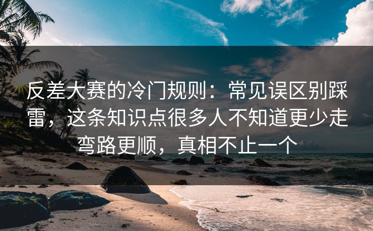 反差大赛的冷门规则：常见误区别踩雷，这条知识点很多人不知道更少走弯路更顺，真相不止一个
