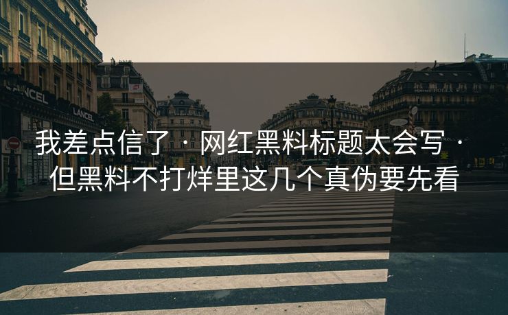 我差点信了 · 网红黑料标题太会写 · 但黑料不打烊里这几个真伪要先看