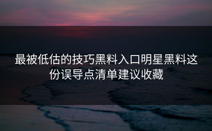 最被低估的技巧黑料入口明星黑料这份误导点清单建议收藏