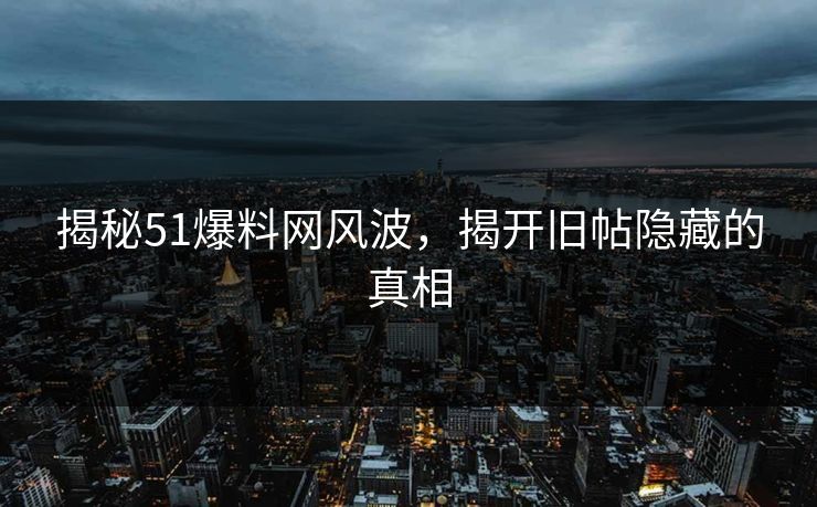 揭秘51爆料网风波,揭开旧帖隐藏的真相 揭秘51爆料网风波,揭开旧帖隐藏的真相