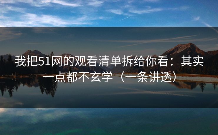 我把51网的观看清单拆给你看：其实一点都不玄学（一条讲透）