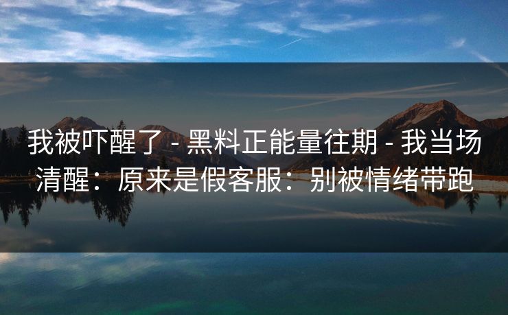 我被吓醒了 - 黑料正能量往期 - 我当场清醒：原来是假客服：别被情绪带跑