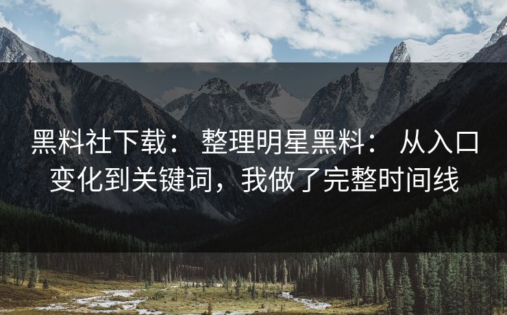 黑料社下载： 整理明星黑料： 从入口变化到关键词，我做了完整时间线