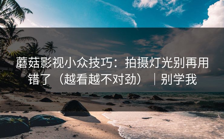 蘑菇影视小众技巧：拍摄灯光别再用错了（越看越不对劲）｜别学我