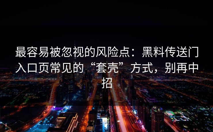 最容易被忽视的风险点：黑料传送门入口页常见的“套壳”方式，别再中招